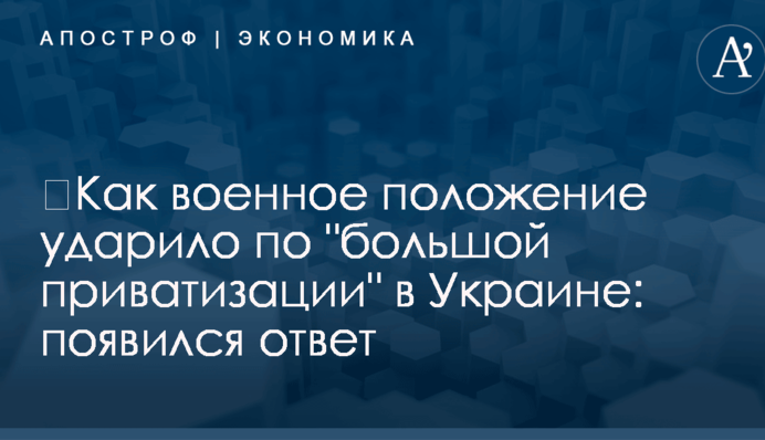 ​Как военное положение ударило по "большой приватизации" в Украине: появился ответ