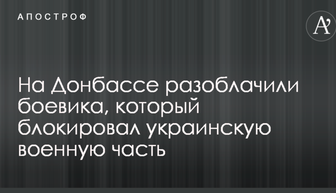 ​На Донеччині викрили бойовика, який блокував українську військову частину