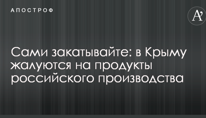 Сами закатывайте: в Крыму жалуются на продукты российского производства