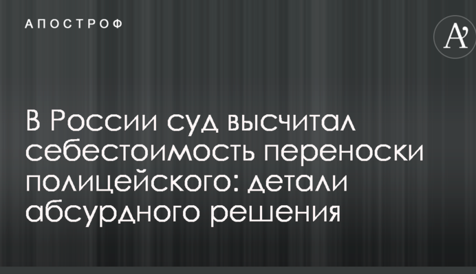 У Росії суд вирахував собівартість перенесення поліцейського: деталі абсурдного рішення