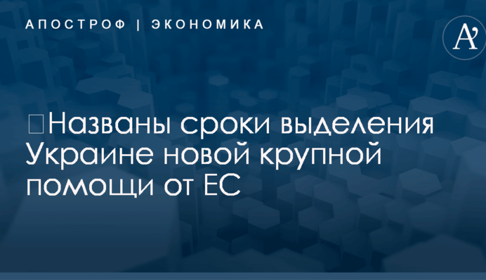 ​Названы сроки выделения Украине новой крупной помощи от ЕС