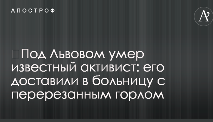​Под Львовом умер известный активист: его доставили в больницу с перерезанным горлом