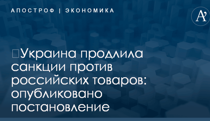​Украина продлила санкции против российских товаров: опубликовано постановление
