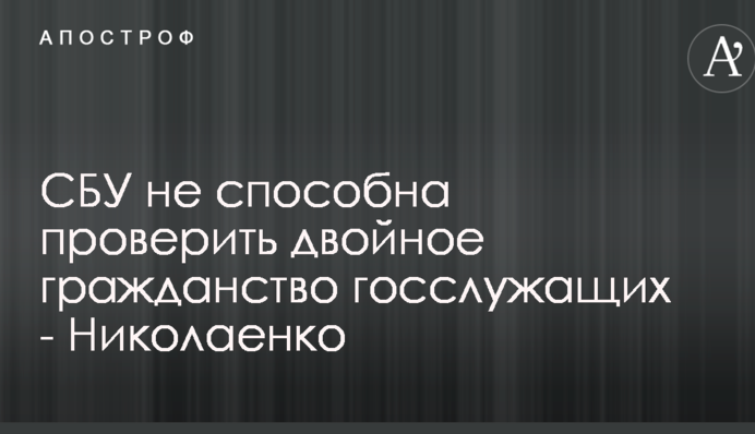 СБУ не способна проверить двойное гражданство госслужащих - Николаенко