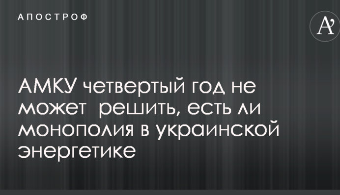 АМКУ четвертый год не может  решить, есть ли монополия в украинской энергетике