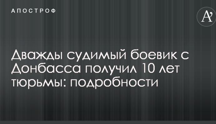 Дважды судимый боевик с Донбасса получил 10 лет тюрьмы: подробности