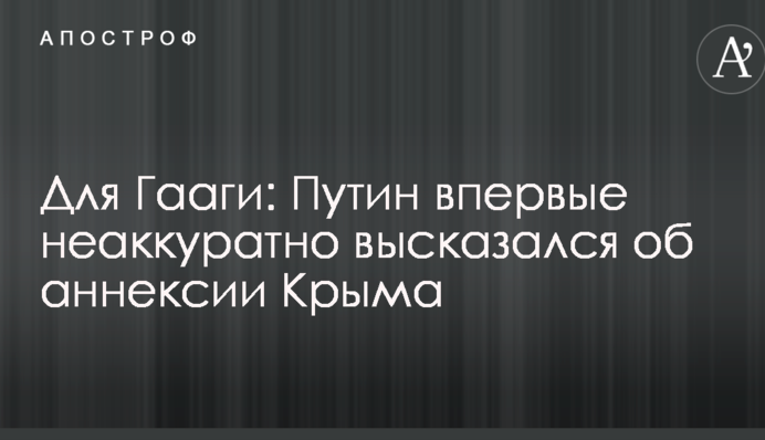 Для Гааги: Путин впервые неаккуратно высказался об аннексии Крыма