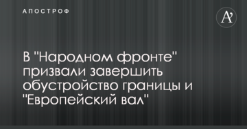 В "Народному фронті" закликали завершити облаштування кордону і "Європейський вал"
