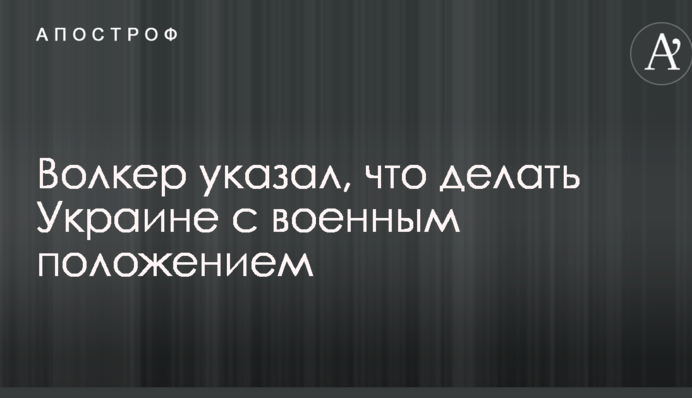 Волкер указал, что делать Украине с военным положением