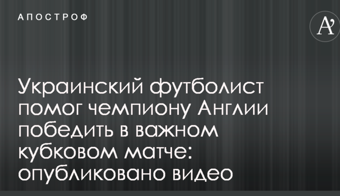 Украинский футболист помог чемпиону Англии победить в важном кубковом матче: опубликовано видео