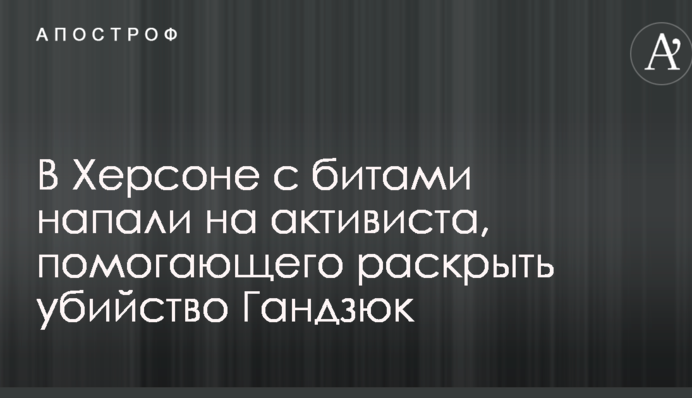 В Херсоне с битами напали на активиста, помогающего раскрыть убийство Гандзюк