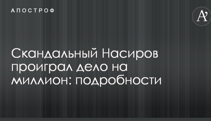 Скандальний Насіров програв справу на мільйон: подробиці