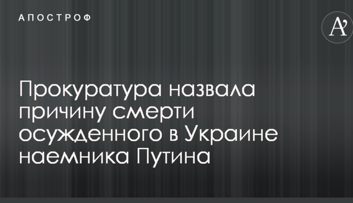 Прокуратура назвала причину смерті засудженого в Україні найманця Путіна