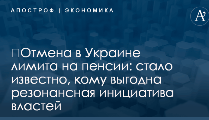 ​Отмена в Украине лимита на пенсии: стало известно, кому выгодна резонансная инициатива властей
