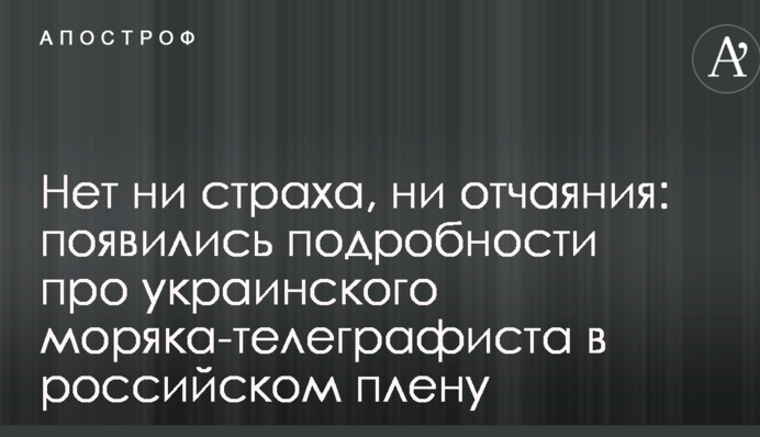 Нет ни страха, ни отчаяния: появились подробности про украинского моряка-телеграфиста в российском плену