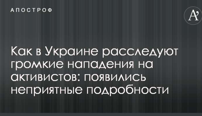 Як в Україні розслідують гучні напади на активістів: з'явилися неприємні подробиці