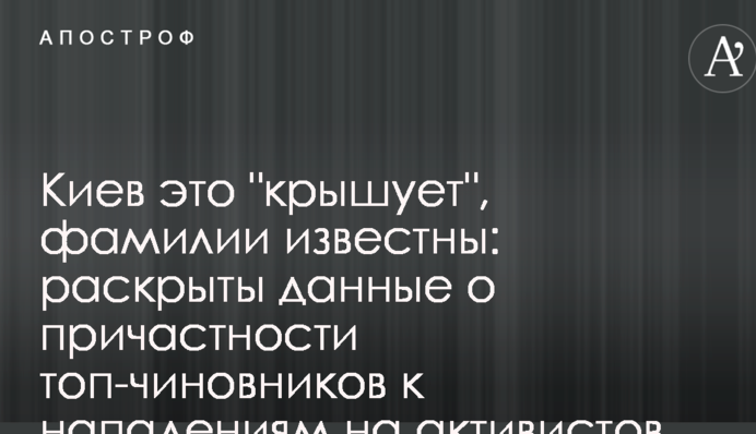 Киев это "крышует", фамилии известны: раскрыты данные о причастности топ-чиновников к нападениям на активистов