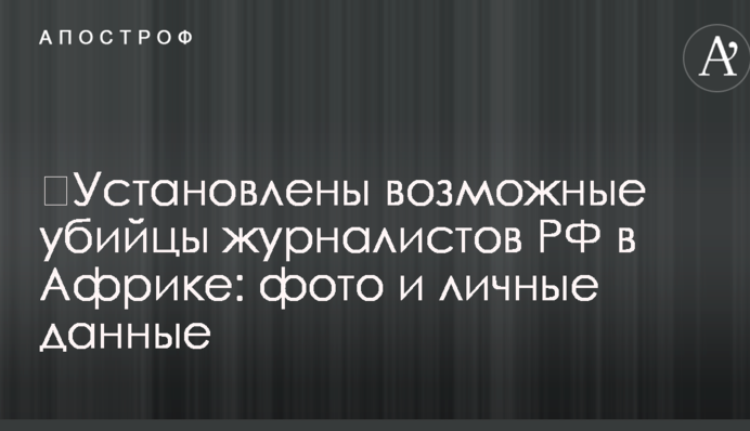 Встановлено можливих убивць журналістів РФ в Африці: фото та особисті дані