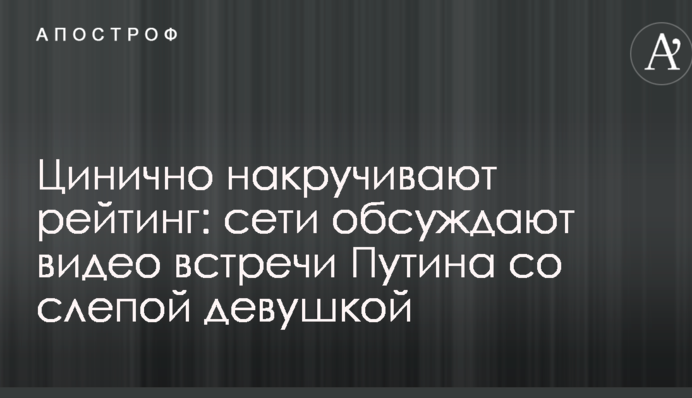 Цинично накручивают рейтинг: сети обсуждают видео встречи Путина со слепой девушкой