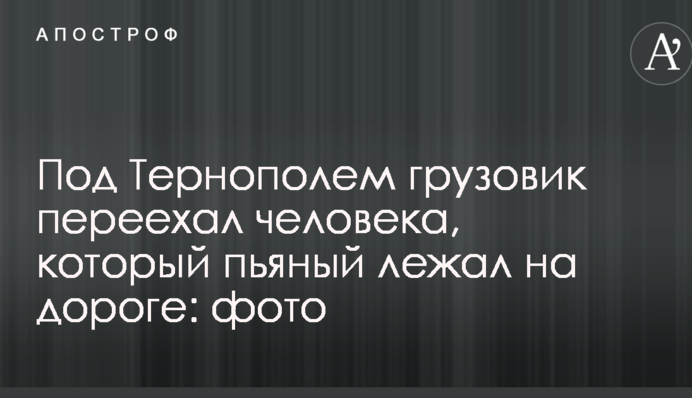 Під Тернополем вантажівка переїхала людину, яка п'яний лежав на дорозі: фото