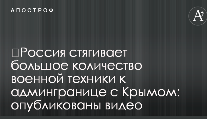 ​Россия стягивает большое количество военной техники к админгранице с Крымом: опубликованы видео