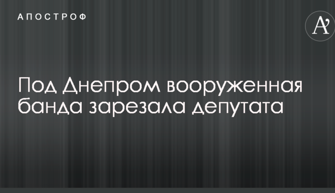 Под Днепром вооруженная банда зарезала депутата