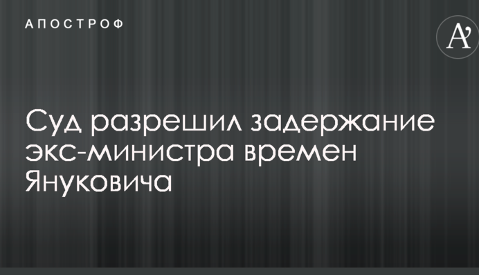 Суд разрешил задержание экс-министра времен Януковича