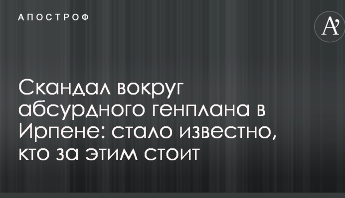 Скандал вокруг абсурдного генплана в Ирпене: стало известно, кто за этим стоит