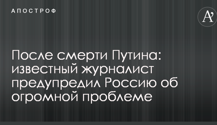 Після смерті Путіна: відомий журналіст попередив Росію про величезну проблему