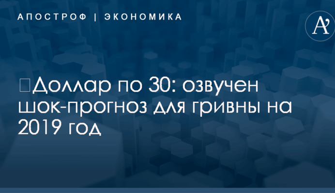 ​Доллар по 30: озвучен шок-прогноз для гривны на 2019 год
