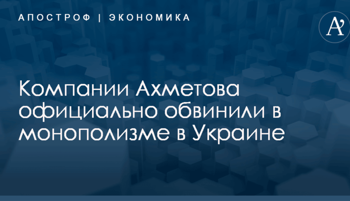 Компании Ахметова официально обвинили в монополизме в Украине