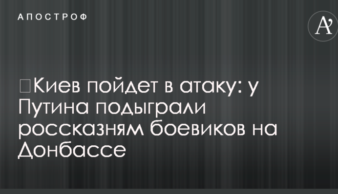 ​Киев пойдет в атаку: у Путина подыграли россказням боевиков на Донбассе
