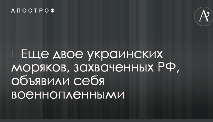 ​Ще двоє українських моряків, захоплених РФ, оголосили себе військовополоненими