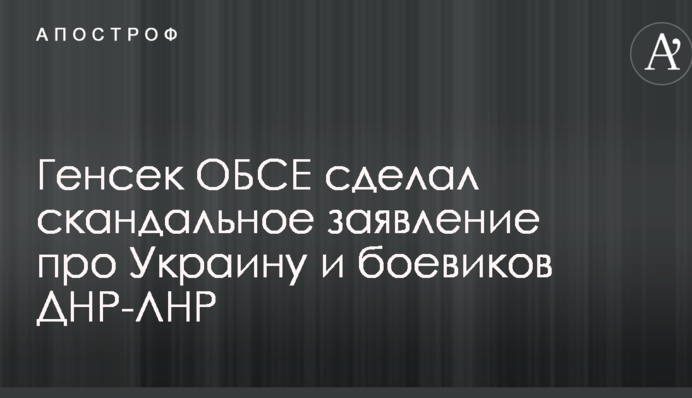 Генсек ОБСЄ зробив скандальну заяву про Україну і бойовиків ДНР-ЛНР