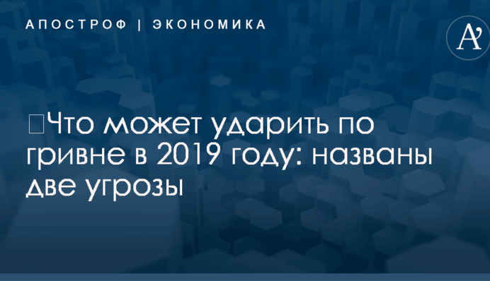 ​Что может ударить по гривне в 2019 году: названы две угрозы