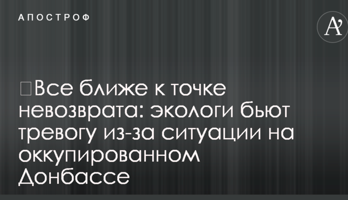 ​Все ближе к точке невозврата: экологи бьют тревогу из-за ситуации на оккупированном Донбассе