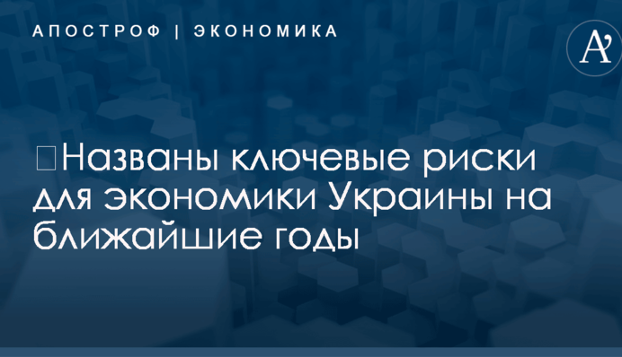 ​Названы ключевые риски для экономики Украины на ближайшие годы