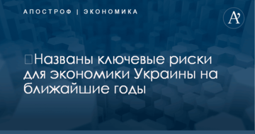 ​Названы ключевые риски для экономики Украины на ближайшие годы
