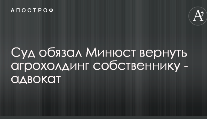 Суд обязал Минюст вернуть агрохолдинг собственнику - адвокат