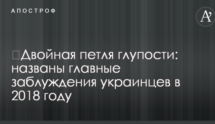 ​Двойная петля глупости: названы главные заблуждения украинцев в 2018 году