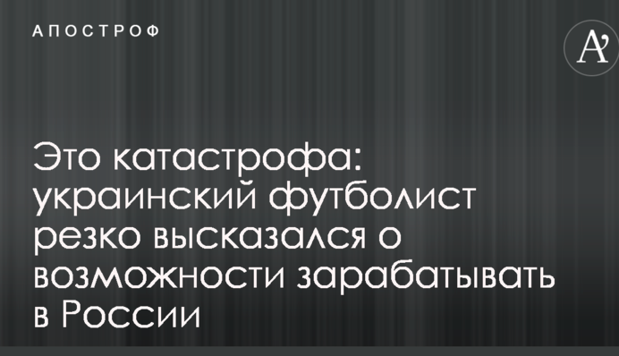 Це катастрофа: український футболіст різко висловився про можливість заробляти в Росії