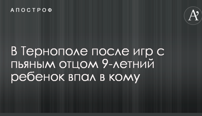 В Тернополе после игр с пьяным отцом 9-летний ребенок впал в кому