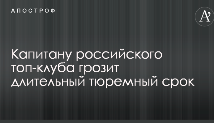 Капітану російського топ-клубу загрожує тривалий тюремний термін