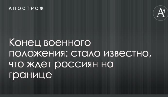 Кінець воєнного стану: стало відомо, що чекає росіян на кордоні