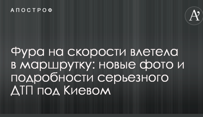 Фура на швидкості влетіла в маршрутку: нові фото і подробиці серйозної ДТП під Києвом