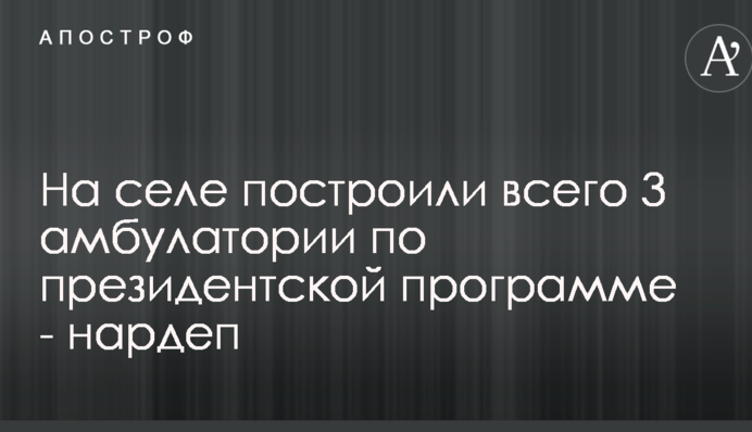 На селе построили всего 3 амбулатории по президентской программе - нардеп