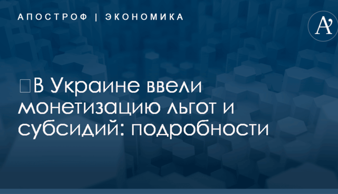​В Украине ввели монетизацию льгот и субсидий: подробности