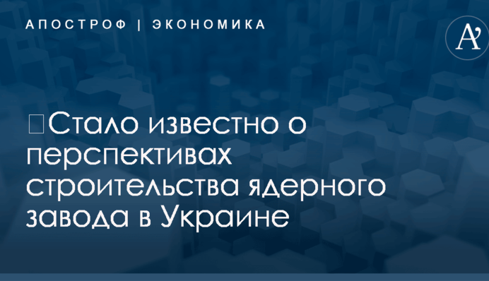​Стало известно о перспективах строительства ядерного завода в Украине