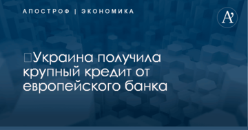 ​Украина получила крупный кредит от европейского банка