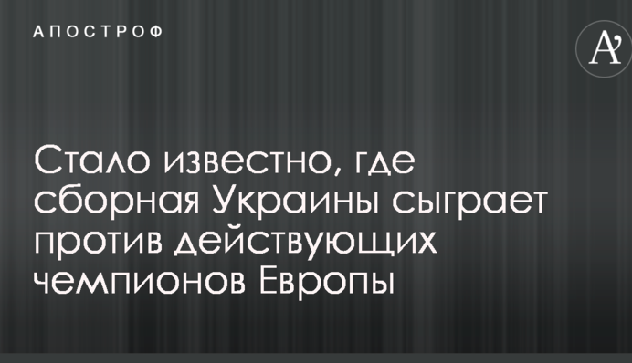 Стало известно, где сборная Украины сыграет против действующих чемпионов Европы